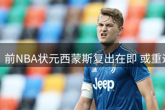 前NBA状元西蒙斯复出在即 或重返联盟征战新赛季