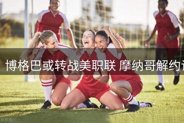 博格巴或转战美职联 摩纳哥解约谈判接近完成