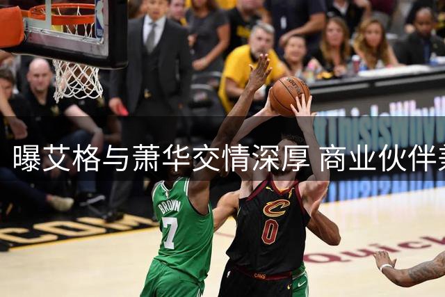 曝艾格与萧华交情深厚 商业伙伴兼私人密友