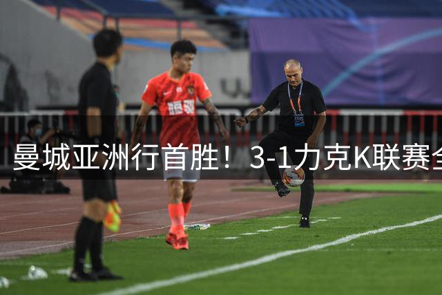 曼城亚洲行首胜！3-1力克K联赛全明星队，新帅马雷斯卡终破冰