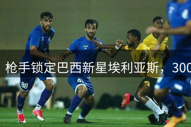 枪手锁定巴西新星埃利亚斯，3000万英镑豪赌未来锋线