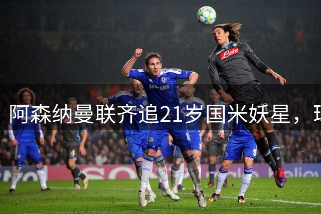 阿森纳曼联齐追21岁国米妖星，球员已同意续约至2031