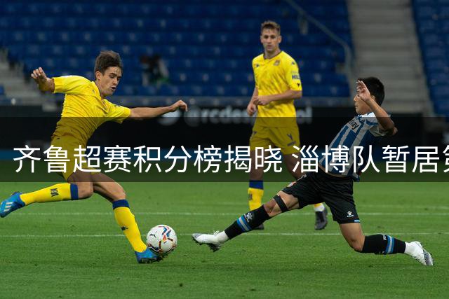 齐鲁超赛积分榜揭晓 淄博队暂居第六