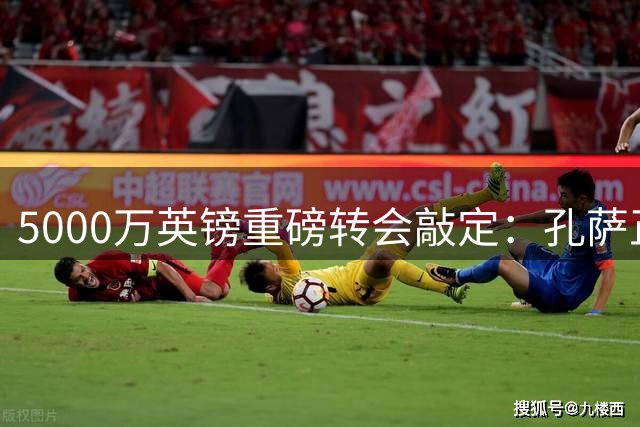 5000万英镑重磅转会敲定：孔萨正式加盟阿森纳
