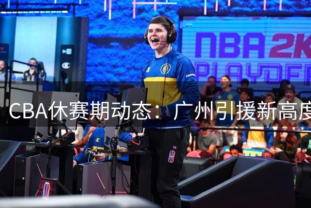 CBA休赛期动态：广州引援新高度，杜锋执教获赞，许钟豪重返宁波